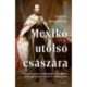 Edward Shawcross: Mexikó utolsó császára - Drámai történet egy Habsburg főhercegről, aki császárságot alapított az Újvilágban
