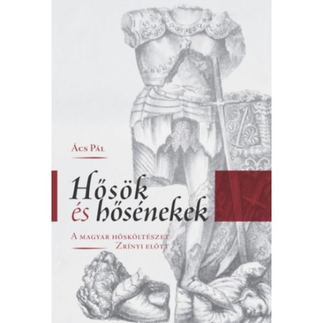 Ács Pál: Hősök és hősénekek - A magyar hősköltészet Zrínyi előtt