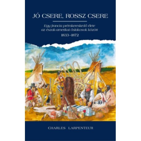 Charles Larpenteur: Jó csere, rossz csere - Egy francia prémkereskedő élete az észak-amerikai őslakosok között 1833-1872