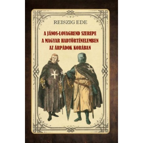 ifj. Dr. Reiszig Ede: A János-lovagrend szerepe a magyar hadtörténelemben az Árpádok korában