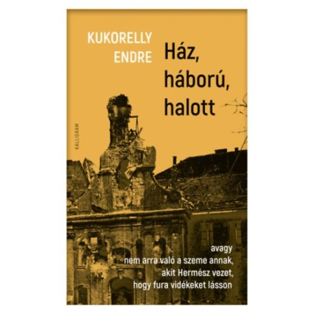 Kukorelly Endre: Ház, háború, halott - avagy nem arra való a szeme annak, akit Hermész vezet, hogy fura vidékeket lásson