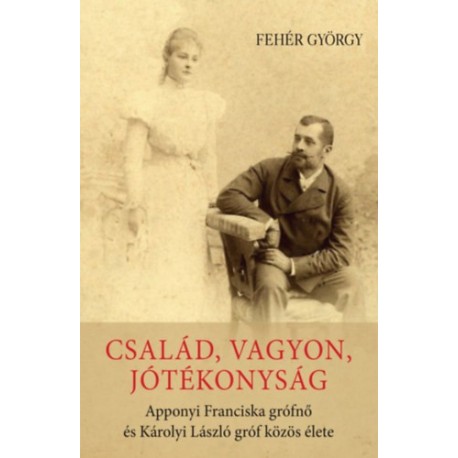 Fehér György: Család, vagyon, jótékonyság - Apponyi Franciska grófnő és Károlyi László gróf közös élete