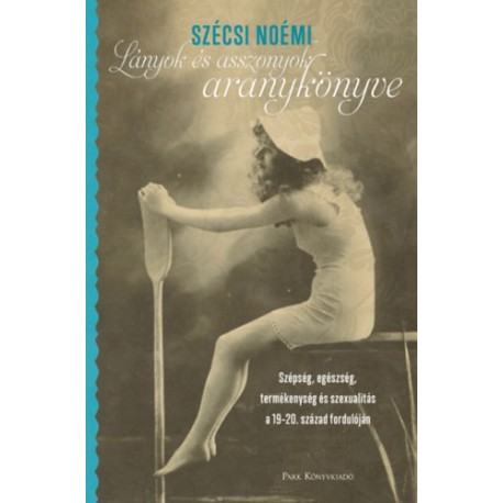 Szécsi Noémi: Lányok és asszonyok aranykönyve - Szépség, egészség, termékenység és szexualitás a 19-20. század fordulóján