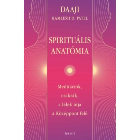 Daaji - Kamlesh D. Patel: Spirituális Anatómia - Meditációk, csakrák, a lélek útja a Középpont felé