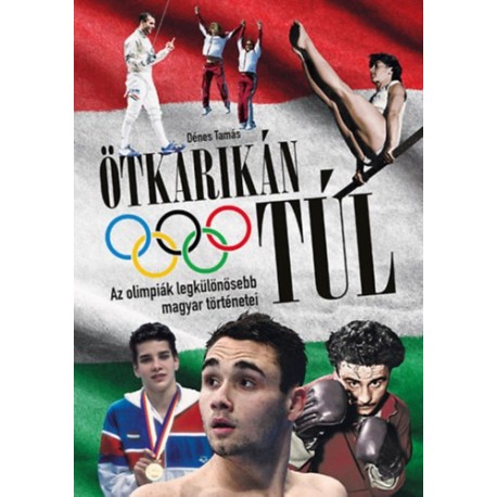 Dénes Tamás: Ötkarikán túl - Az olimpiák legkülönösebb magyar történetei