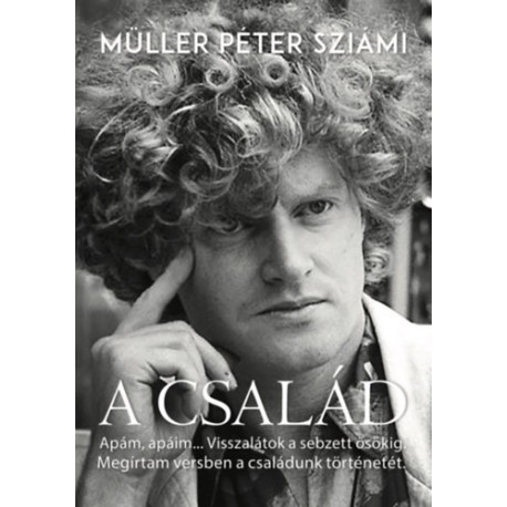 Müller Péter Sziámi: A család - Apám,apáim..Visszalátok a sebzett ősökig. Megírtam versben a családunk történetét.