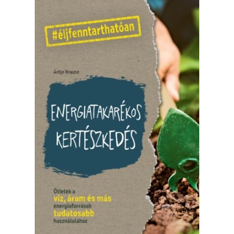 Antje Krause: Energiatakarékos kertészkedés - Ötletek a víz, áram és más energiaforrások tudatosabb használatához