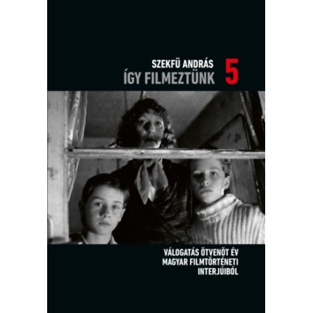 Szekfű András: Így filmeztünk 5. - Válogatás ötvenöt év magyar filmtörténeti interjúiból