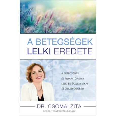Dr. Csomai Zita: A betegségek lelki eredete - A betegségek és fizikai tünetek lelki és érzelmi okai és összefüggései