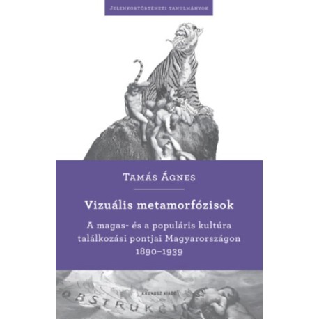 Tamás Ágnes: Vizuális metamorfózisok - A magas- és a populáris kultúra találkozási pontjai Magyarországon 1890-1939