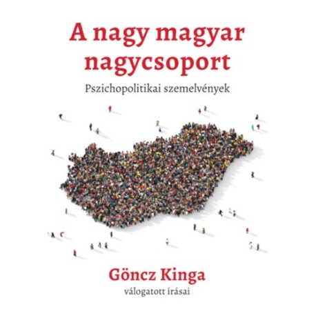 Göncz Kinga: A nagy magyar nagycsoport - Pszichopolitikai szemelvények