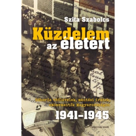 Szita Szabolcs: Küzdelem az életért - Háborús védlevelek, mentési iratok, embermentők Magyarországon 1941-1945