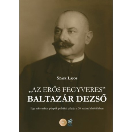 Szász Lajos: Az erős fegyveres - Baltazár Dezső - Egy református püspök politikai pályája a 20. század első felében