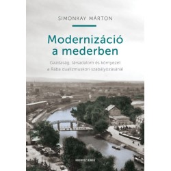 Simonkay Márton: Modernizáció a mederben - Gazdaság, társadalom és környezet a Rába dualizmuskori szabályozásánál