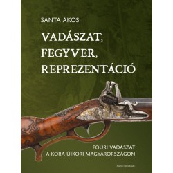Sánta Ákos: Vadászat, fegyver, reprezentáció - Főúri vadászat a kora újkori Magyarországon