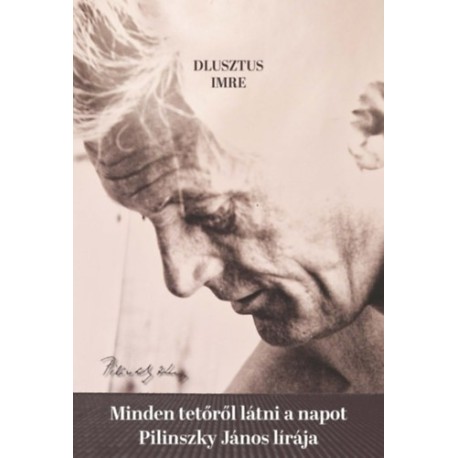 Dlusztus Imre: Minden tetőről látni a napot - Pilinszky János lírája