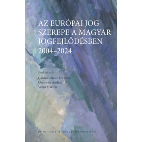 Gárdos-Orosz Fruzsina, Osztovits András, Varjú Márton: Az európai jog szerepe a magyar jogfejlődésben - 2004-2024