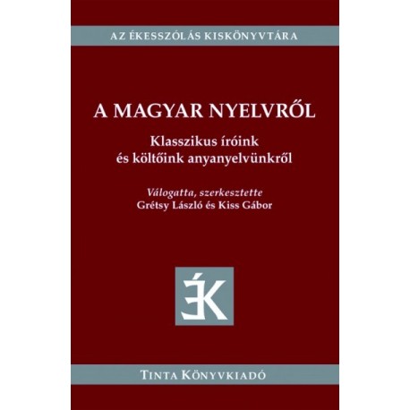Grétsy László - Kiss Gábor: A magyar nyelvről - Klasszikus íróink és költőink anyanyelvünkről