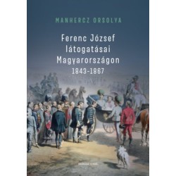 Manhercz Orsolya: Ferenc József látogatásai Magyarországon 1843-1867
