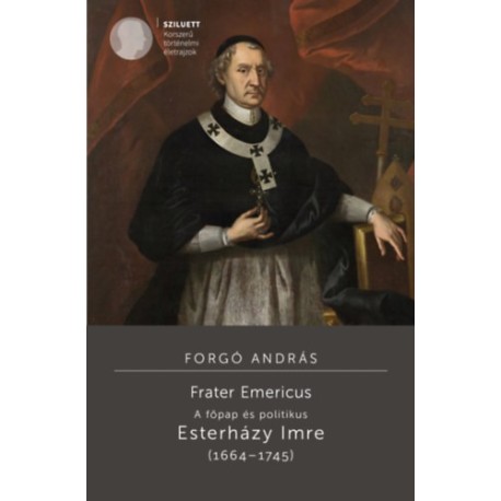 Forgó András: Frater Emericus - A főpap és politikus - Esterházy Imre (1664-1745)